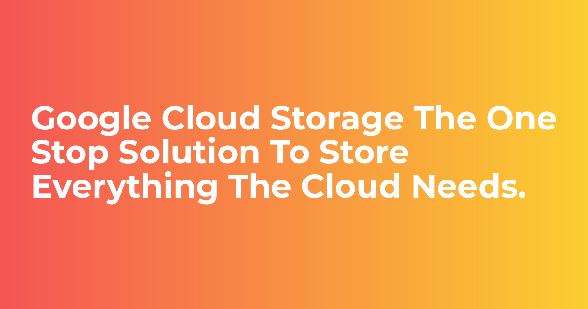 Google Cloud Storage The One Stop Solution To Store Everything The
